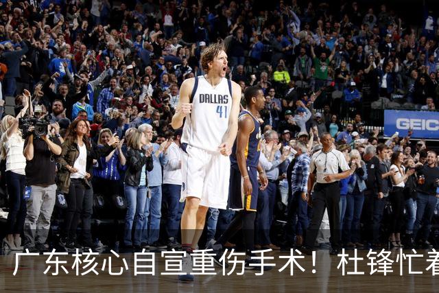 广东核心自宣重伤手术！杜锋忙着推广城市联赛，王洪泽大草原骑马